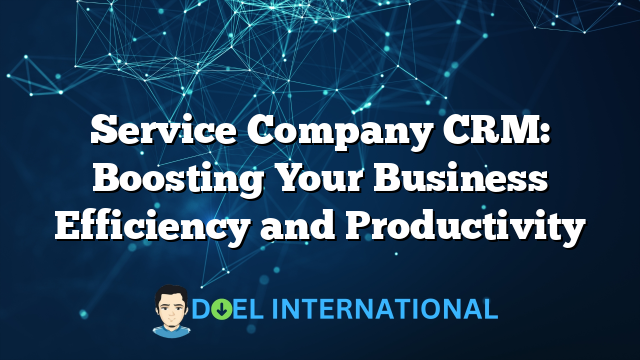 Service Company CRM: Boosting Your Business Efficiency and Productivity