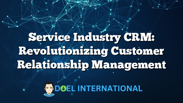 Service Industry CRM: Revolutionizing Customer Relationship Management