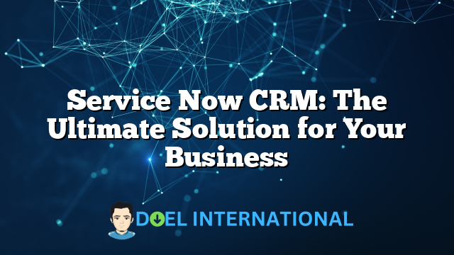 Service Now CRM: The Ultimate Solution for Your Business