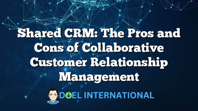 Shared CRM: The Pros and Cons of Collaborative Customer Relationship Management