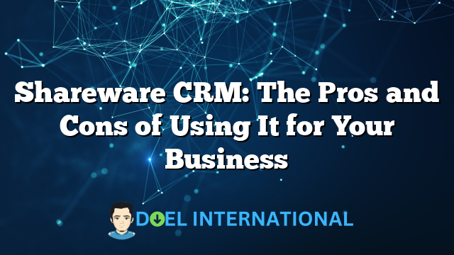 Shareware CRM: The Pros and Cons of Using It for Your Business