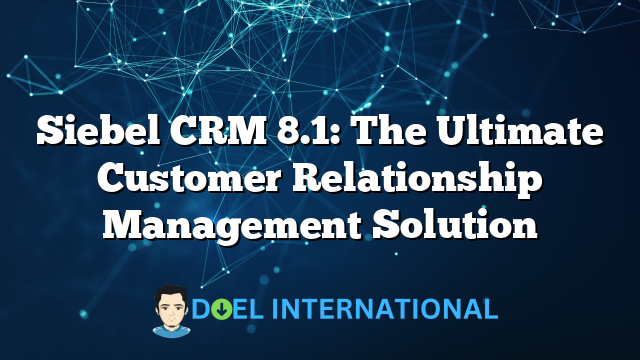 Siebel CRM 8.1: The Ultimate Customer Relationship Management Solution