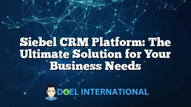 Siebel CRM Platform: The Ultimate Solution for Your Business Needs