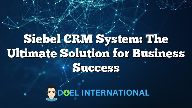 Siebel CRM System: The Ultimate Solution for Business Success