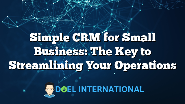 Simple CRM for Small Business: The Key to Streamlining Your Operations