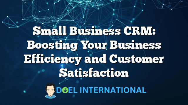 Small Business CRM: Boosting Your Business Efficiency and Customer Satisfaction