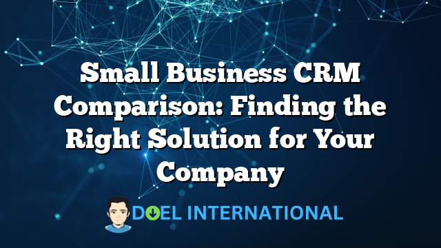 Small Business CRM Comparison: Finding the Right Solution for Your Company