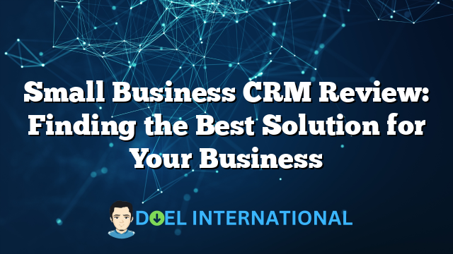 Small Business CRM Review: Finding the Best Solution for Your Business