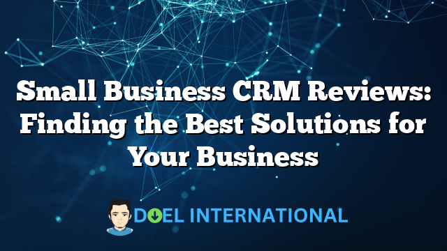 Small Business CRM Reviews: Finding the Best Solutions for Your Business