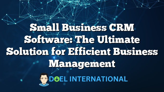 Small Business CRM Software: The Ultimate Solution for Efficient Business Management