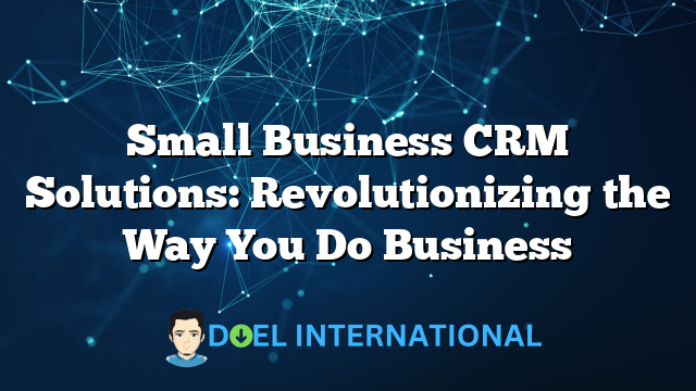 Small Business CRM Solutions: Revolutionizing the Way You Do Business