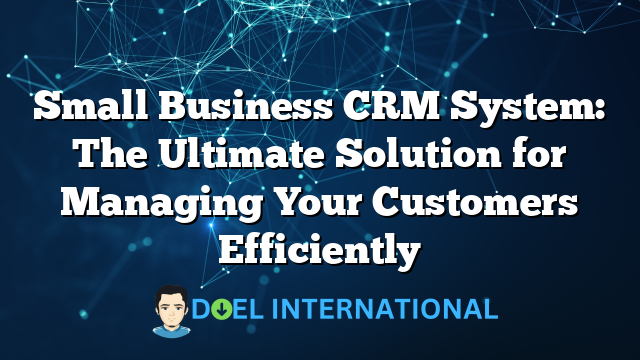 Small Business CRM System: The Ultimate Solution for Managing Your Customers Efficiently