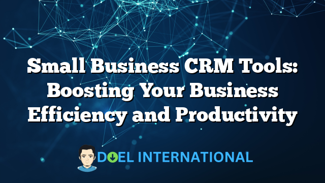 Small Business CRM Tools: Boosting Your Business Efficiency and Productivity