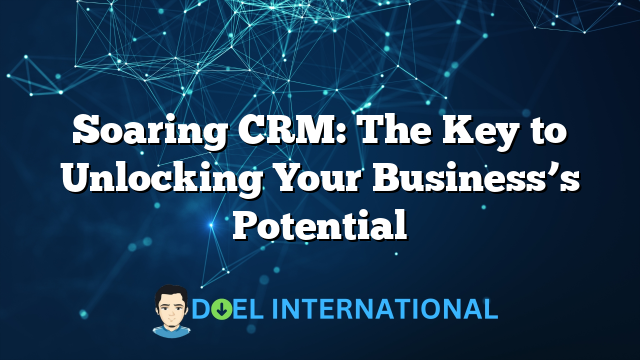 Soaring CRM: The Key to Unlocking Your Business’s Potential