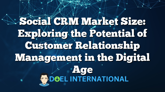 Social CRM Market Size: Exploring the Potential of Customer Relationship Management in the Digital Age