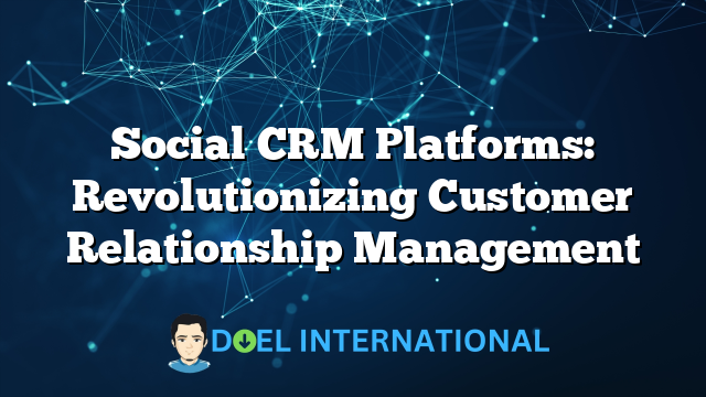 Social CRM Platforms: Revolutionizing Customer Relationship Management