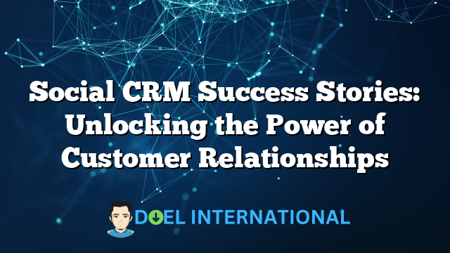 Social CRM Success Stories: Unlocking the Power of Customer Relationships