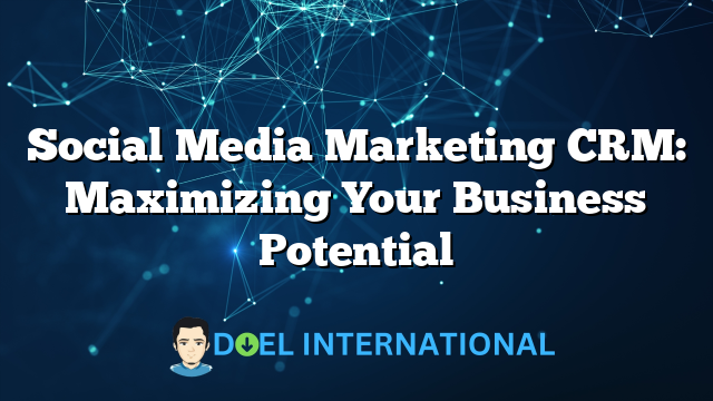 Social Media Marketing CRM: Maximizing Your Business Potential