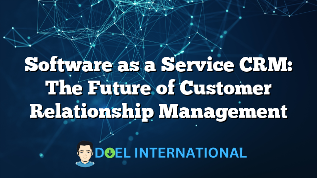 Software as a Service CRM: The Future of Customer Relationship Management