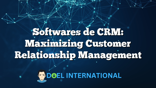 Softwares de CRM: Maximizing Customer Relationship Management