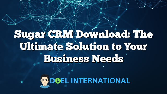 Sugar CRM Download: The Ultimate Solution to Your Business Needs