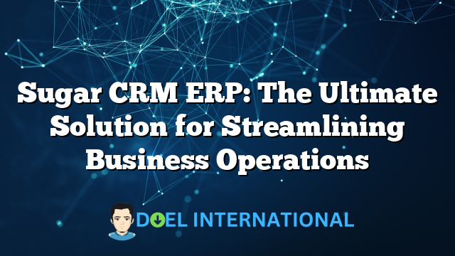 Sugar CRM ERP: The Ultimate Solution for Streamlining Business Operations