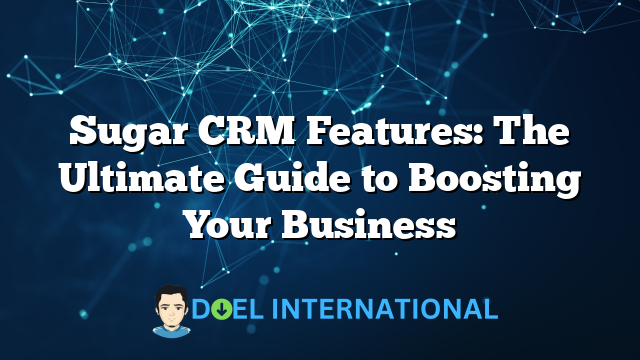 Sugar CRM Features: The Ultimate Guide to Boosting Your Business