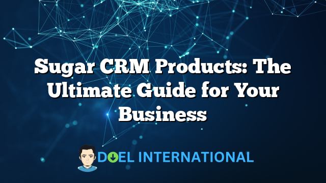 Sugar CRM Products: The Ultimate Guide for Your Business