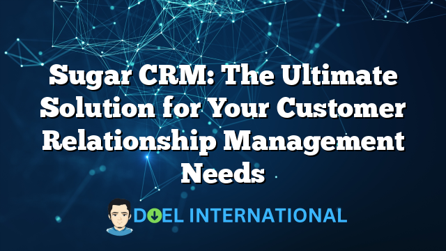 Sugar CRM: The Ultimate Solution for Your Customer Relationship Management Needs