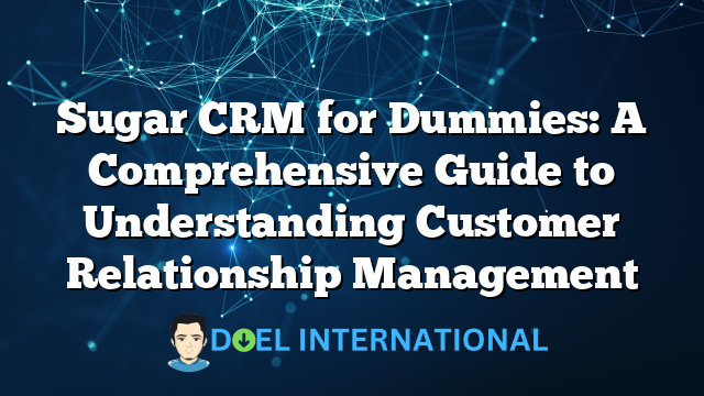 Sugar CRM for Dummies: A Comprehensive Guide to Understanding Customer Relationship Management