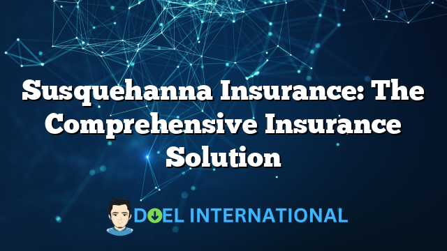 Susquehanna Insurance: The Comprehensive Insurance Solution