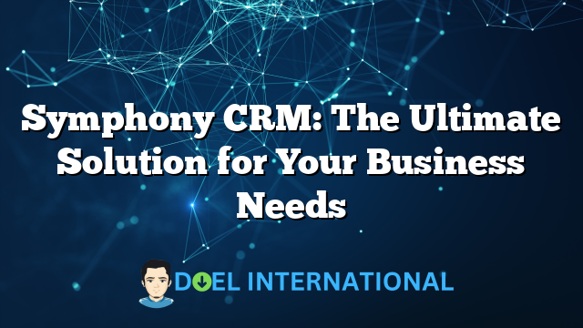 Symphony CRM: The Ultimate Solution for Your Business Needs