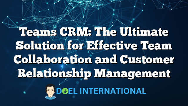 Teams CRM: The Ultimate Solution for Effective Team Collaboration and Customer Relationship Management