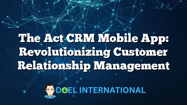 The Act CRM Mobile App: Revolutionizing Customer Relationship Management