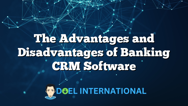 The Advantages and Disadvantages of Banking CRM Software