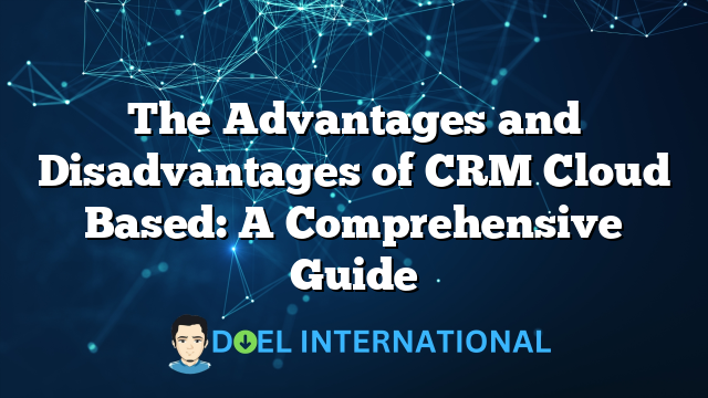 The Advantages and Disadvantages of CRM Cloud Based: A Comprehensive Guide