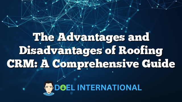 The Advantages and Disadvantages of Roofing CRM: A Comprehensive Guide