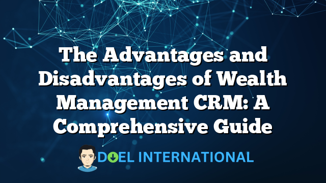 The Advantages and Disadvantages of Wealth Management CRM: A Comprehensive Guide