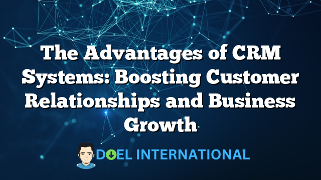 The Advantages of CRM Systems: Boosting Customer Relationships and Business Growth