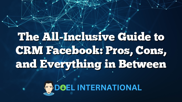 The All-Inclusive Guide to CRM Facebook: Pros, Cons, and Everything in Between