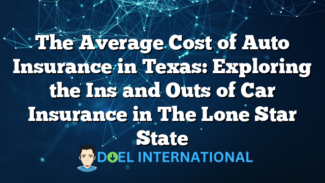 The Average Cost of Auto Insurance in Texas: Exploring the Ins and Outs of Car Insurance in The Lone Star State