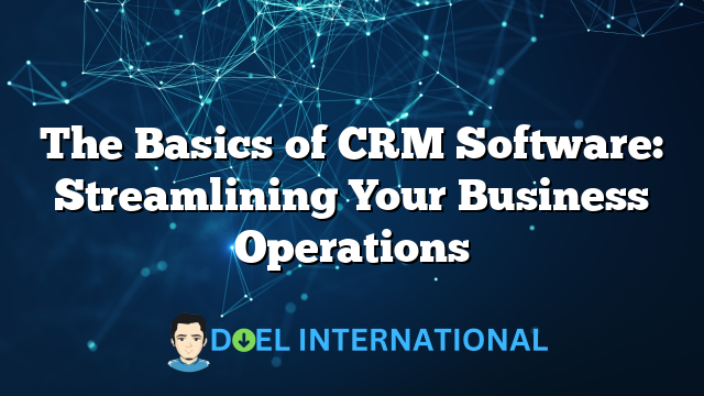 The Basics of CRM Software: Streamlining Your Business Operations