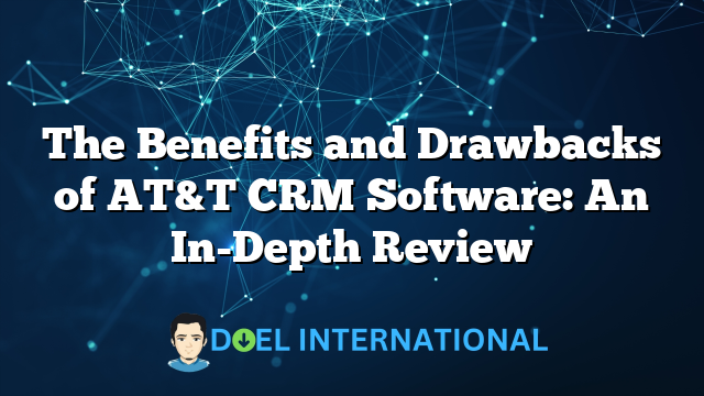 The Benefits and Drawbacks of AT&T CRM Software: An In-Depth Review