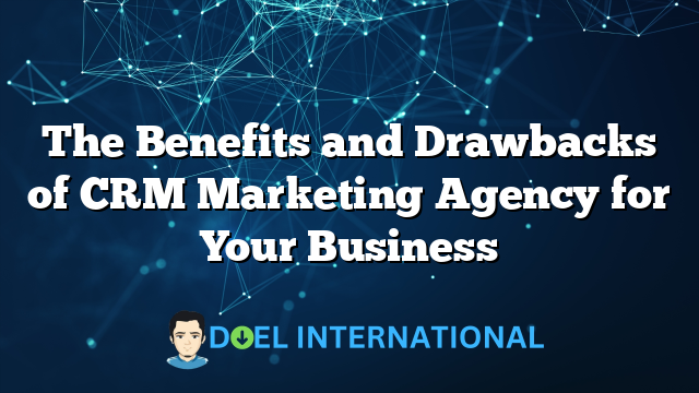 The Benefits and Drawbacks of CRM Marketing Agency for Your Business