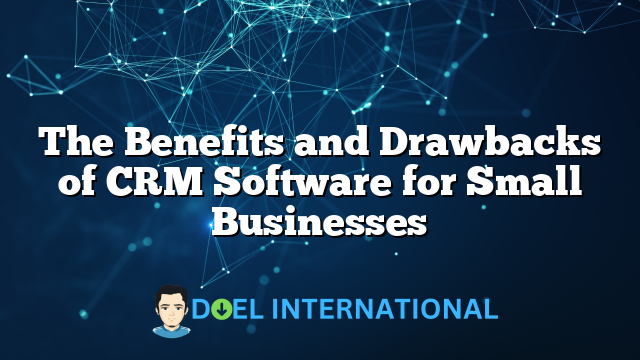 The Benefits and Drawbacks of CRM Software for Small Businesses