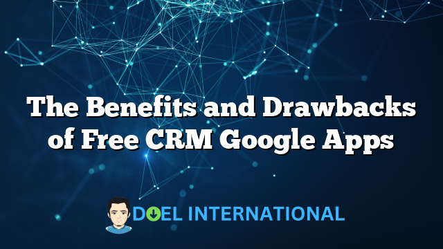 The Benefits and Drawbacks of Free CRM Google Apps