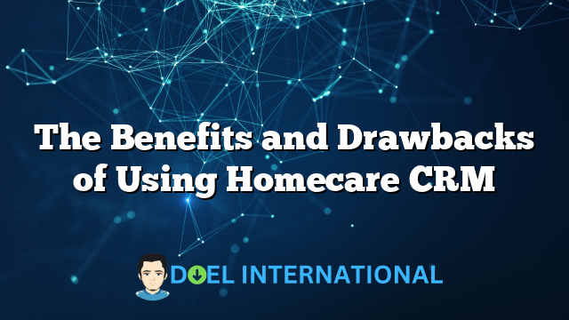 The Benefits and Drawbacks of Using Homecare CRM