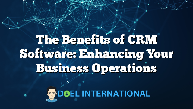 The Benefits of CRM Software: Enhancing Your Business Operations