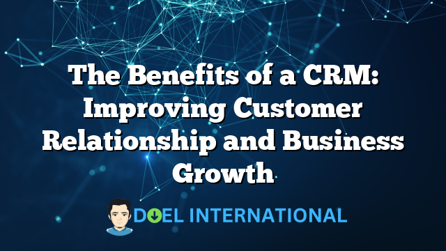 The Benefits of a CRM: Improving Customer Relationship and Business Growth