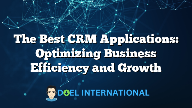 The Best CRM Applications: Optimizing Business Efficiency and Growth